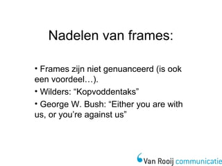 Nadelen van frames: 
• Frames zijn niet genuanceerd (is ook 
een voordeel…). 
• Wilders: “Kopvoddentaks” 
• George W. Bush: “Either you are with 
us, or you’re against us” 
 