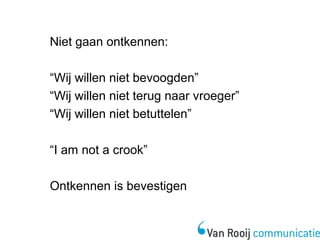Niet gaan ontkennen: 
“Wij willen niet bevoogden” 
“Wij willen niet terug naar vroeger” 
“Wij willen niet betuttelen” 
“I am not a crook” 
Ontkennen is bevestigen 
 