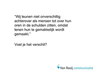 “Wij leunen niet onverschillig 
achterover als mensen tot over hun 
oren in de schulden zitten, omdat 
lenen hun te gemakkelijk wordt 
gemaakt.” 
Voel je het verschil? 
 
