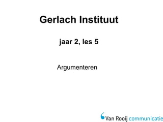Gerlach Instituut 
jaar 2, les 5 
Argumenteren 
 