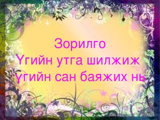 Зорилго
    Үгийн утга шилжиж 
    үгийн сан баяжих нь

              
 