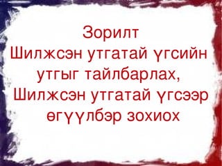 Зорилт
Шилжсэн утгатай үгсийн 
  утгыг тайлбарлах, 
Шилжсэн утгатай үгсээр
    өгүүлбэр зохиох

            
 