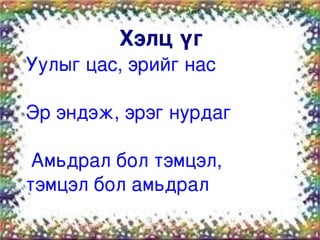        Хэлц үг
    Уулыг цас, эрийг нас

    Эр эндэж, эрэг нурдаг

     Амьдрал бол тэмцэл,       
    тэмцэл бол амьдрал
                    
 