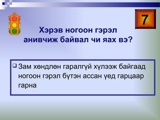 Хэрэв ногоон гэрэл
анивчиж байвал чи яах вэ?
 Зам

7

хөндлөн гаралгүй хүлээж байгаад
ногоон гэрэл бүтэн ассан үед гарцаар
гарна

 