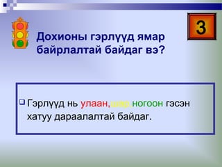 Дохионы гэрлүүд ямар
байрлалтай байдаг вэ?

 Гэрлүүд

нь улаан,шар,ногоон гэсэн
хатуу дараалалтай байдаг.

3

 
