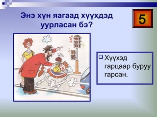 Энэ хүн яагаад хүүхдэд
уурласан бэ?

5

 Хүүхэд

гарцаар буруу
гарсан.

 