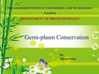 Germ-plasm Conservation
By-
Dhiraj Powar
PRIYADARSHINI INSTITUTE ENGINEERING AND TECHNOLOGY
NAGPUR
DEPARTMENT OF BIOTECHNOLOGY
1DHIRAJ POWAR
 