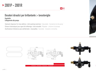 2001P - 2001R
Dosatori idraulici per brillantante > lavastoviglie
Regolabile
Collegamento alla pompa
Hydraulic dispenser for rinse additive > dish-washing machines / Adjustable - Connection to the pump
Doseurs hydrauliques pour agent de brillantage > lave-vaisselle / Réglable - Jonction à la pompe
Dosificadores hidráulicos para abrillantador > lavavajillas / Ajustable - Conexión a la bomba

71

51

63,5

51

116,2

Ø 11
Ø 12,5

M 12x1

Dimensioni - Dimensions - Dimensions - Dimensiones

p. 10 / 11

 