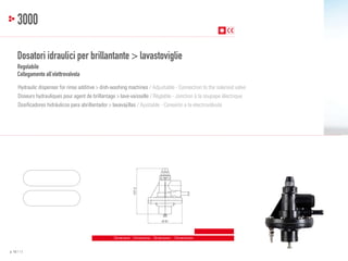 3000
Dosatori idraulici per brillantante > lavastoviglie
Regolabile
Collegamento all’elettrovalvola
Hydraulic dispenser for rinse additive > dish-washing machines / Adjustable - Connection to the solenoid valve
Doseurs hydrauliques pour agent de brillantage > lave-vaisselle / Réglable - Jonction à la soupape électrique

107,5

Dosificadores hidráulicos para abrillantador > lavavajillas / Ajustable - Conexión a la electroválvula

Ø 81

Dimensioni - Dimensions - Dimensions - Dimensiones

p. 12 / 13

 