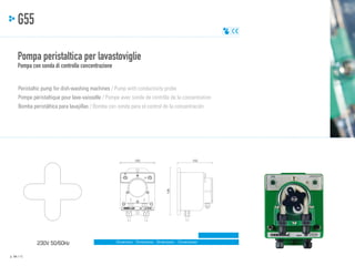 G55
Pompa peristaltica per lavastoviglie
Pompa con sonda di controllo concentrazione

Peristaltic pump for dish-washing machines / Pump with conductivity probe
Pompe péristaltique pour lave-vaisselle / Pompe avec sonde de contrôle de la concentration
Bomba peristáltica para lavajillas / Bomba con sonda para el control de la concentración

100

102

TIME
5

6

5

4

7

1

10

7

10

3
2

8
9

136

2

6

4

1

8
9

3

MOD.

230V 50/60Hz
p. 44 / 45

Dimensioni - Dimensions - Dimensions - Dimensiones

 