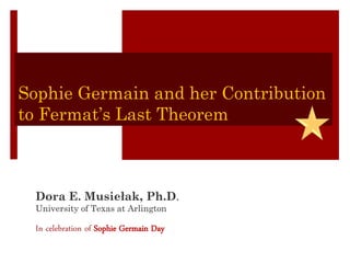 Sophie Germain and her Contribution
to Fermat’s Last Theorem
Dora E. Musiełak, Ph.D.
University of Texas at Arlington
In celebration of Sophie Germain Day
 