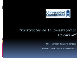 “Constructos de la Investigación Educativa” MEF. Germain Góngora BonillaMaestra: Dra. Verónica Mendoza.  