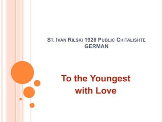 ST. IVAN RILSKI 1926 PUBLIC CHITALISHTE
                GERMAN




     To the Youngest
        with Love
 