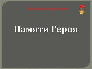 Имя Героя на карте Пскова
Памяти Героя
 