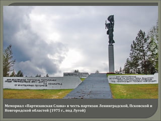 Мемориал «Партизанская Слава» в честь партизан Ленинградской, Псковской и
Новгородской областей (1975 г., под Лугой)
 