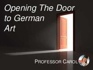 Opening The Door 
to German 
Art 
PROFESSOR CAROL 
 