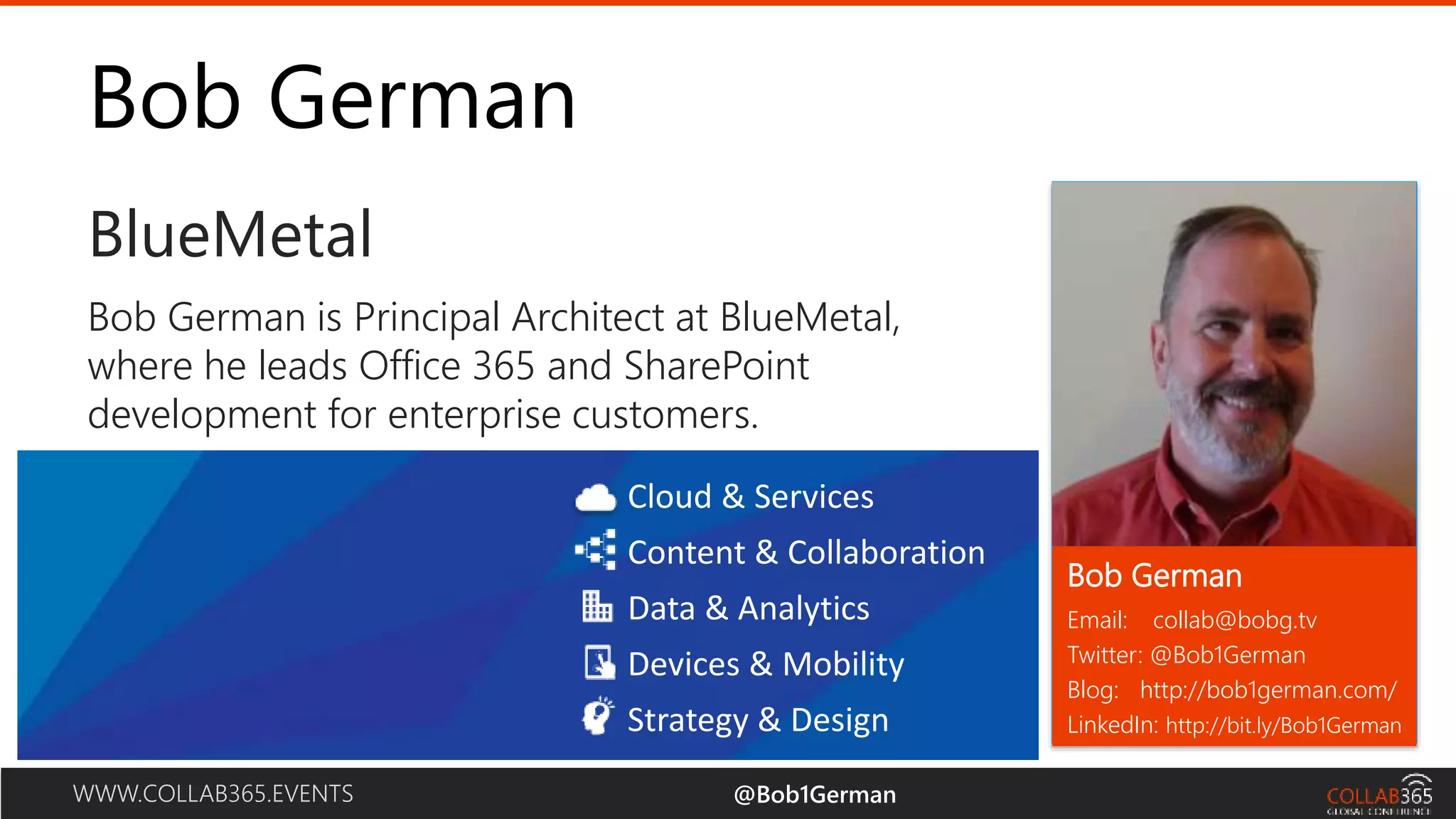 WWW.COLLAB365.EVENTS Bob German BlueMetal Email: collab@bobg.tv Twitter: @Bob1German Blog: http://bob1german.com/ LinkedIn: http://bit.ly/Bob1German Bob German is Principal Architect at BlueMetal, where he leads Office 365 and SharePoint development for enterprise customers. Bob German @Bob1German Cloud & Services Content & Collaboration Data & Analytics Devices & Mobility Strategy & Design 