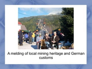 A melding of local mining heritage and German
                   customs
 