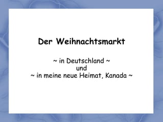 Der Weihnachtsmarkt

       ~ in Deutschland ~
               und
~ in meine neue Heimat, Kanada ~
 