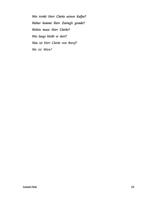 Wie trinkt Herr Clarke seinen Kaffee?
Woher kommt Herr Zwingli gerade?
Wohin muss Herr Clarke?
Wie lange bleibt er dort?
Was ist Herr Clarke von Beruf?
Wo ist Wien?
LessonOne 15
 