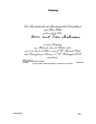 LessonNine
Einladung
ge-t- .f?#und~~an~d-t- de-t- .f?#und~~~U//e"4'ßu~~~na!
undg~au%~C
~~n :Jbc4'~e, ~e
/~ ~(J/ hfMA tAt~
~ ~bne?n- &f'?n-~r~
tZ?n- ~t!CtOt?~ de?n- 22. O){Co~~ 7'gcf'o,
von 7'7. tltl tfJd 7'9. tltl ~~, bn dczdfr.1~~b"oCC ~e~
7'JJ7' !3fnn~/vanb"a ~enue, v1~~ r~n?ct?n 9.~
~fflU6~~.
Antwort erbeten an:
Botschaft der Bundesrepublik Deutschland
Tel. 298-4214
Sie werden gebeten, diese Einladung$karte zur EinlaBkontrolle mitzubringen.
StraBenanzug
237
 