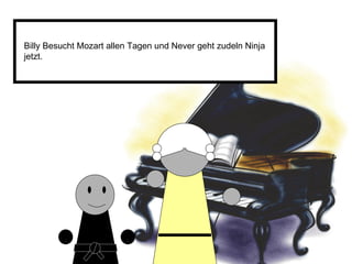 Billy Besucht Mozart allen Tagen und Never geht zudeln Ninja jetzt. 