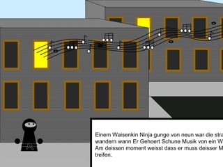 Einem Waisenkin Ninja gunge von neun war die strassen wandern wann Er Gehoert Schune Musik von ein Wohnung.  Am deissen moment weisst dass er muss deisser Musiker treifen.  