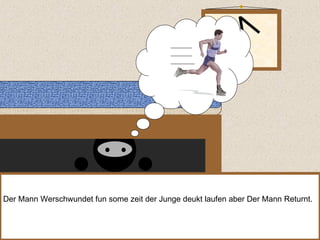 Der Mann Werschwundet fun some zeit der Junge deukt laufen aber Der Mann Returnt.  