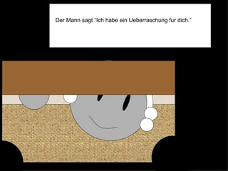 Der Mann sagt “Ich habe ein Ueberraschung fur dich.”  