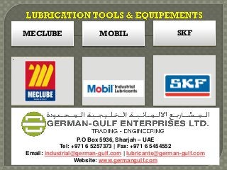 MECLUBE
•
MOBIL SKF
P.O Box 5936, Sharjah – UAE
Tel: +971 6 5257373 | Fax: +971 6 5454552
Email: industrial@german-gulf.com | lubricants@german-gulf.com
Website: www.germangulf.com
 