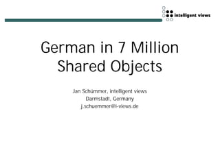 German in 7 Million
  Shared Objects
    Jan Schümmer, intelligent views
          Darmstadt, Germany
       j.schuemmer@i-views.de
 