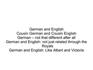 German and English
     Cousin German and Cousin English
     German – not that different after all
German and English: not just related through the
                    Royals
 German and English: Like Albert and Victoria
 