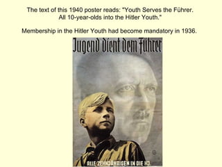 The text of this 1940 poster reads: "Youth Serves the Führer.  All 10-year-olds into the Hitler Youth."  Membership in the Hitler Youth had become mandatory in 1936.   