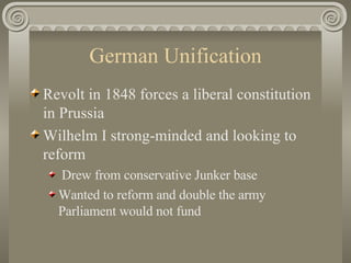 German Unification Revolt in 1848 forces a liberal constitution in Prussia  Wilhelm I strong-minded and looking to reform Drew from conservative Junker base  Wanted to reform and double the army Parliament would not fund  