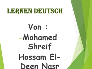 Lernen deutsch
Von :
-Mohamed
Shreif
-Hossam El-
Deen Nasr
 
