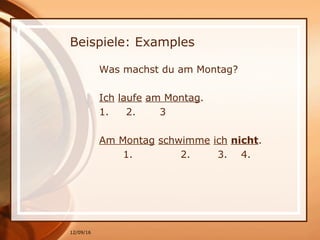 12/09/16
Beispiele: Examples
Was machst du am Montag?
Ich laufe am Montag.
1. 2. 3
Am Montag schwimme ich nicht.
1. 2. 3. 4.
 
