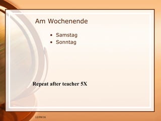 12/09/16
Am Wochenende
• Samstag
• Sonntag
Repeat after teacher 5X
 