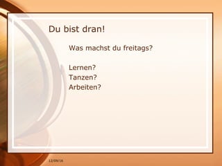12/09/16
Du bist dran!
Was machst du freitags?
Lernen?
Tanzen?
Arbeiten?
 