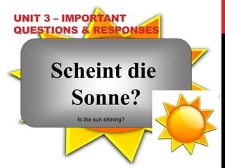 UNIT 3 – IMPORTANT
QUESTIONS & RESPONSES
Scheint die
Sonne?
Is the sun shining?
 