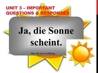 UNIT 3 – IMPORTANT
QUESTIONS & RESPONSES
Ja, die Sonne
scheint.
Yes, the sun is shining.
 
