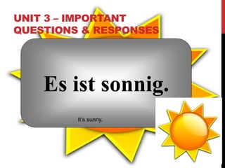 UNIT 3 – IMPORTANT
QUESTIONS & RESPONSES
Es ist sonnig.
It’s sunny.
 