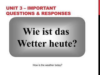 UNIT 3 – IMPORTANT
QUESTIONS & RESPONSES
Wie ist das
Wetter heute?
How is the weather today?
 
