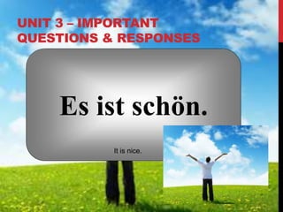 UNIT 3 – IMPORTANT
QUESTIONS & RESPONSES
Es ist schön.
It is nice.
 