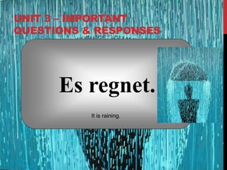 UNIT 3 – IMPORTANT
QUESTIONS & RESPONSES
Es regnet.
It is raining.
 