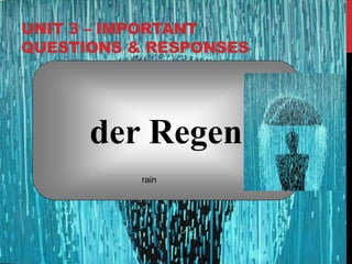 UNIT 3 – IMPORTANT
QUESTIONS & RESPONSES
der Regen
rain
 