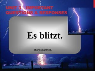 UNIT 3 – IMPORTANT
QUESTIONS & RESPONSES
Es blitzt.
There’s lightning.
 