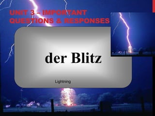 UNIT 3 – IMPORTANT
QUESTIONS & RESPONSES
der Blitz
Lightning
 