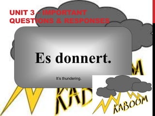 UNIT 3 – IMPORTANT
QUESTIONS & RESPONSES
Es donnert.
It’s thundering.
 