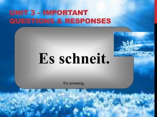 UNIT 3 – IMPORTANT
QUESTIONS & RESPONSES
Es schneit.
It’s snowing.
 