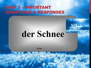 UNIT 3 – IMPORTANT
QUESTIONS & RESPONSES
der Schnee
snow
 